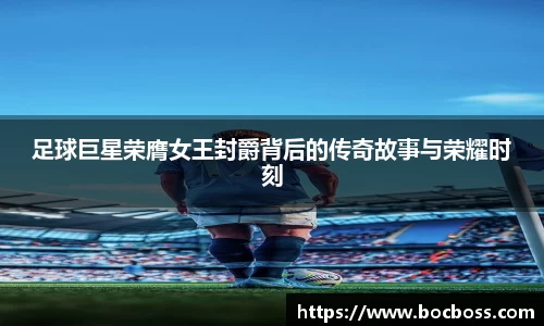 足球巨星荣膺女王封爵背后的传奇故事与荣耀时刻