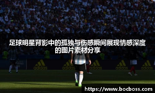 足球明星背影中的孤独与伤感瞬间展现情感深度的图片素材分享